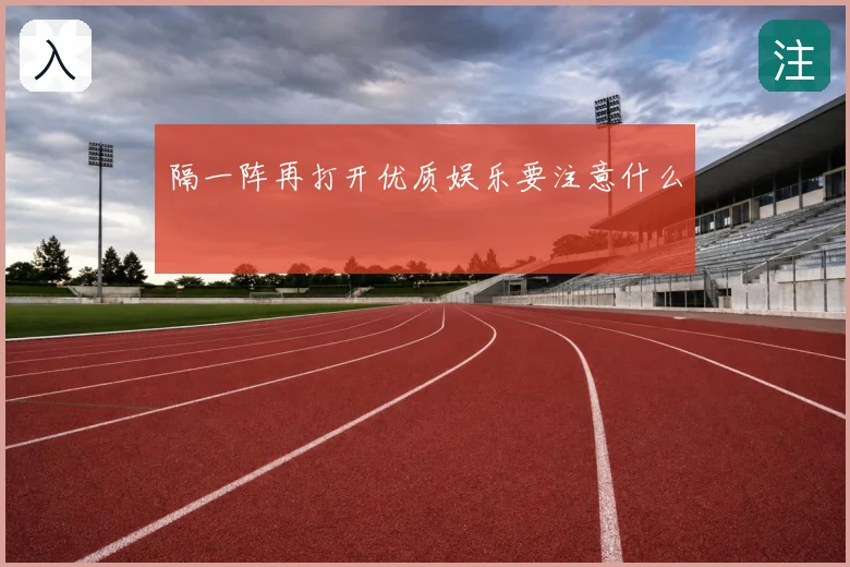 隔一阵再打开优质娱乐要注意什么