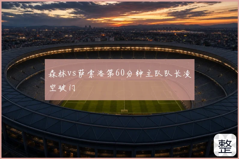 森林vs萨索洛第60分钟主队队长凌空破门