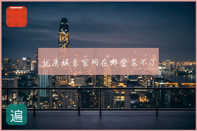 优质娱乐官网在哪登录不了